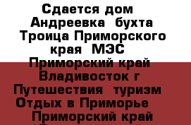 Сдается дом - Андреевка, бухта Троица Приморского края, МЭС - Приморский край, Владивосток г. Путешествия, туризм » Отдых в Приморье   . Приморский край,Владивосток г.